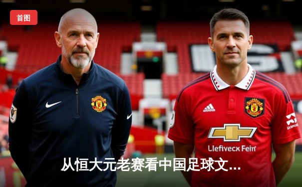 从恒大元老赛看中国足球文化：情怀如何转化为行业动力