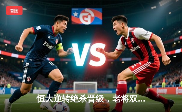 恒大逆转绝杀晋级，老将双响功不可没