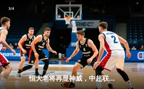 恒大老将再显神威，中超联赛主场力克劲敌 - 3