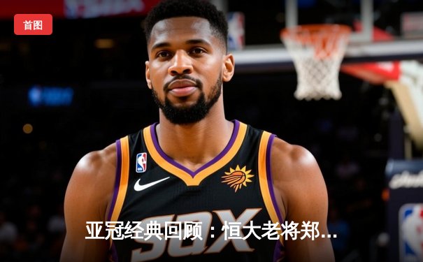 亚冠经典回顾：恒大老将郑智绝杀 天河体育场沸腾之夜