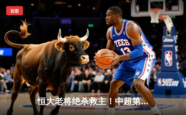 恒大老将绝杀救主！中超第20轮广州队2-1逆转上海申花