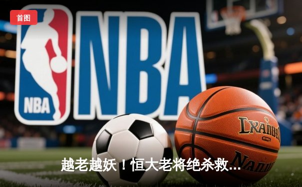 越老越妖！恒大老将绝杀救主 中超联赛上演补时奇迹