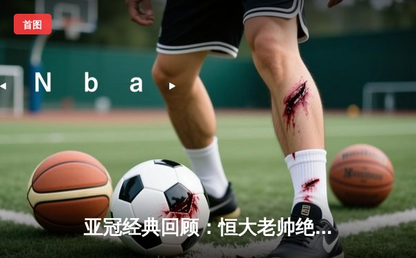 亚冠经典回顾：恒大老帅绝境中的战术奇迹，3-1逆转悉尼FC锁定小组头名