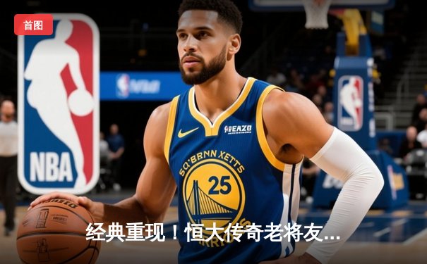 经典重现！恒大传奇老将友谊赛独中两元，重温南粤足球黄金岁月