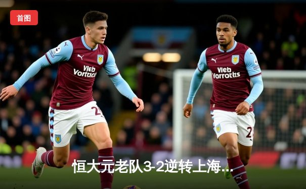 恒大元老队3-2逆转上海传奇 郑智世界波点燃天河怀旧之夜