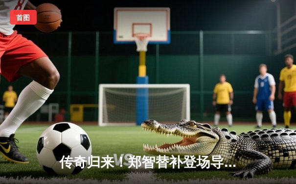 传奇归来！郑智替补登场导演逆转，恒大老将闪耀足协杯