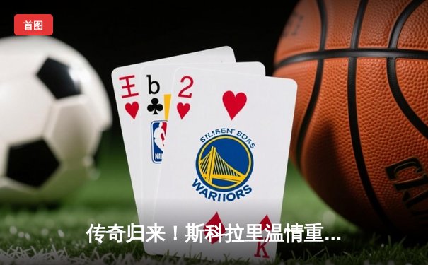 传奇归来！斯科拉里温情重返天体，恒大元老赛4-3逆转引爆回忆杀