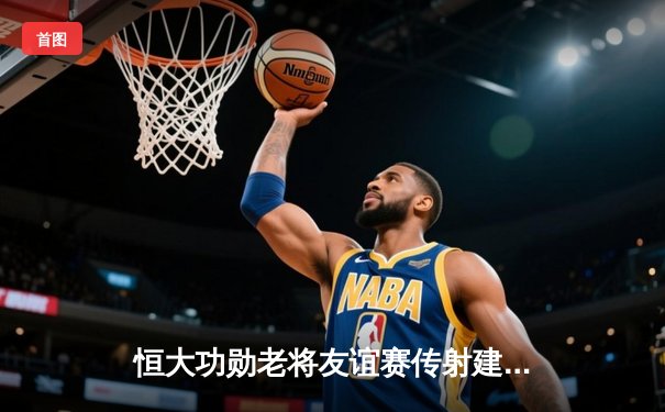 恒大功勋老将友谊赛传射建功，经典回放引三代球迷集体怀旧