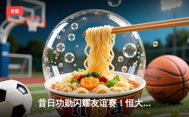 昔日功勋闪耀友谊赛！恒大元老队3-2逆转申花传奇，郑智世界波定乾坤