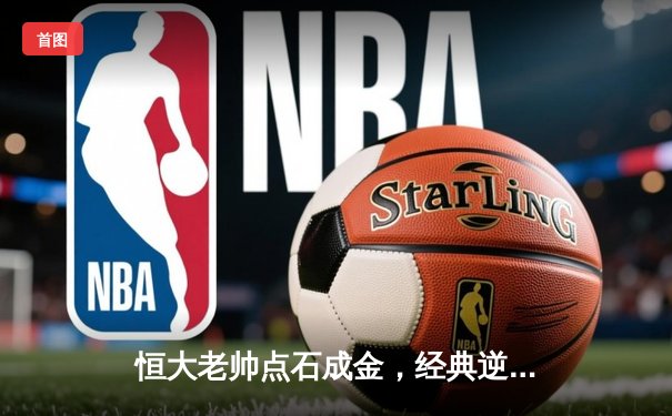 恒大老帅点石成金，经典逆转战重温激情岁月