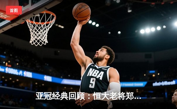 亚冠经典回顾：恒大老将郑智绝杀助球队逆转晋级 全场狂奔12公里创奇迹