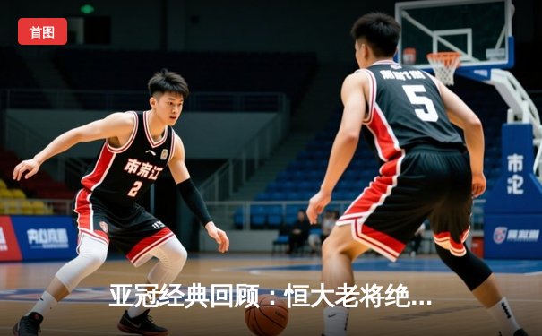 亚冠经典回顾：恒大老将绝杀逆转 郑智头槌定江山